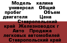  › Модель ­ калина универсал › Общий пробег ­ 150 000 › Объем двигателя ­ 2 › Цена ­ 170 000 - Ставропольский край, Железноводск г. Авто » Продажа легковых автомобилей   . Ставропольский край,Железноводск г.